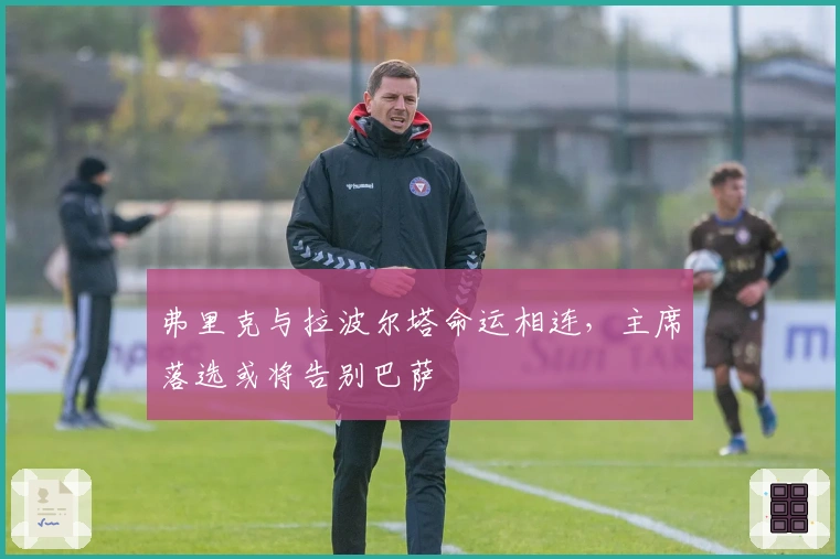 弗里克与拉波尔塔命运相连，主席落选或将告别巴萨