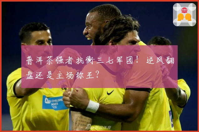 普洱茶强者抗衡三七军团！逆风翻盘还是主场称王？