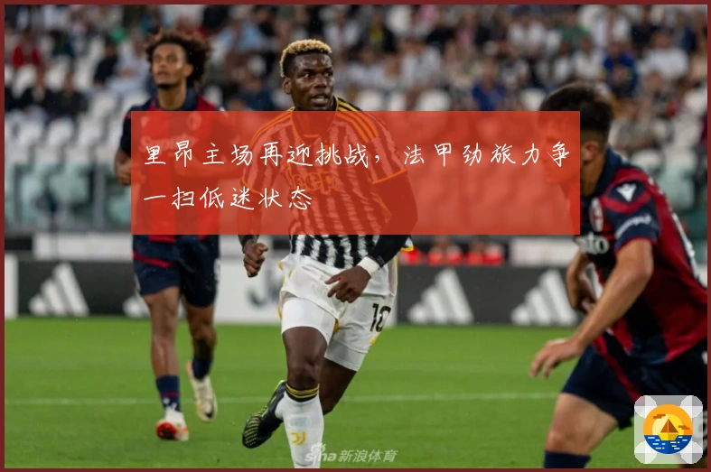 里昂主场再迎挑战，法甲劲旅力争一扫低迷状态