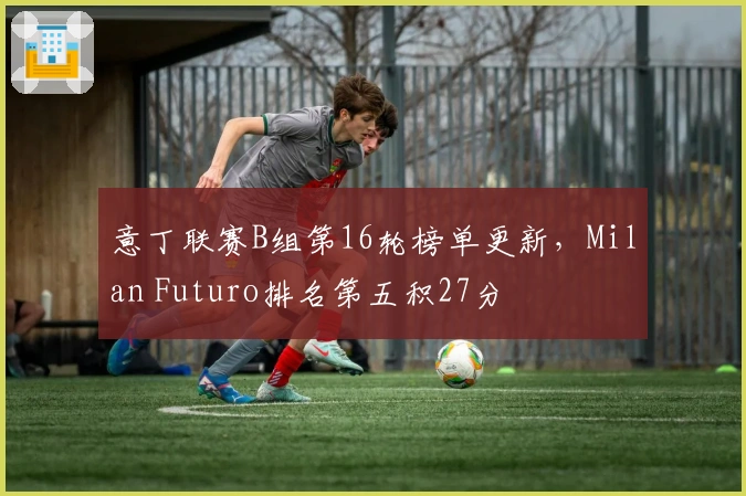 意丁联赛B组第16轮榜单更新，Milan Futuro排名第五积27分