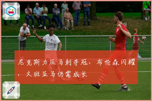 尼克斯力压马刺夺冠,布伦森闪耀,文班亚马仍需成长