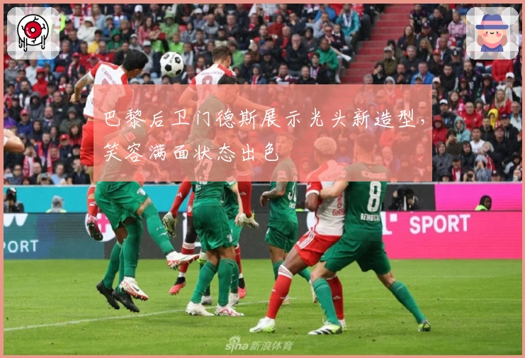 巴黎后卫门德斯展示光头新造型，笑容满面状态出色