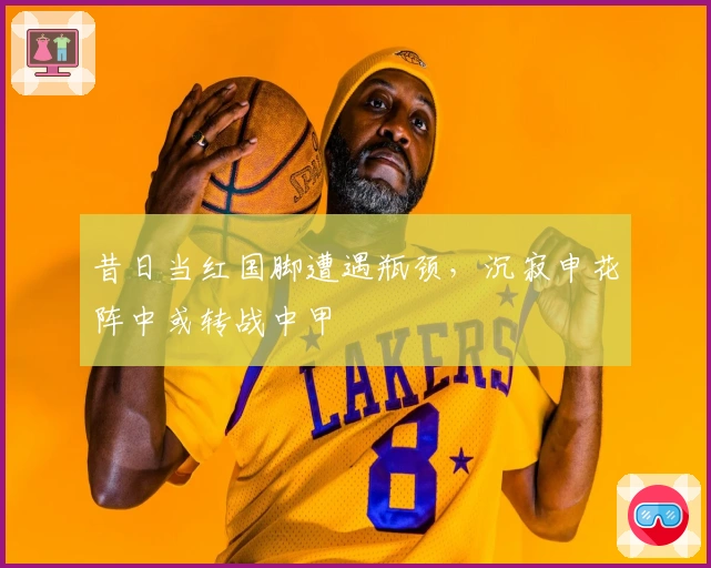 昔日当红国脚遭遇瓶颈，沉寂申花阵中或转战中甲