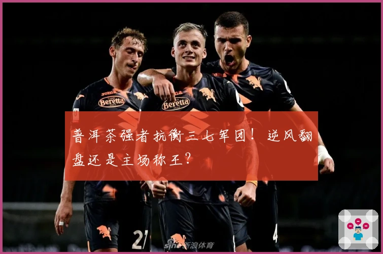 普洱茶强者抗衡三七军团！逆风翻盘还是主场称王？