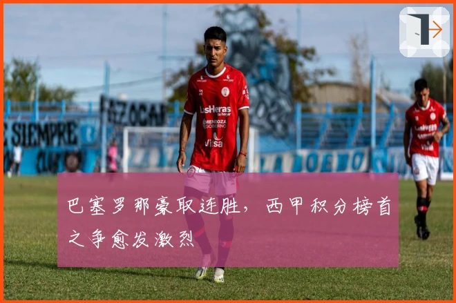 巴塞罗那豪取连胜，西甲积分榜首之争愈发激烈