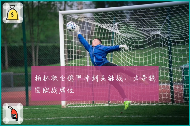 柏林联合德甲冲刺关键战，力争稳固欧战席位