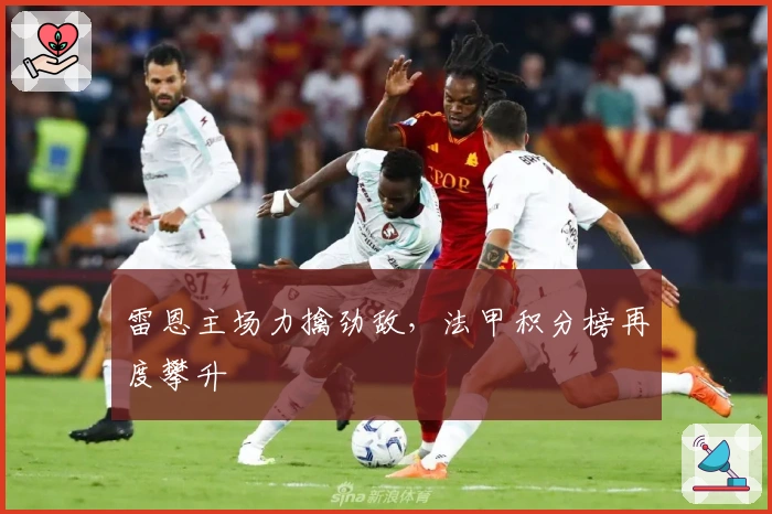 雷恩主场力擒劲敌，法甲积分榜再度攀升