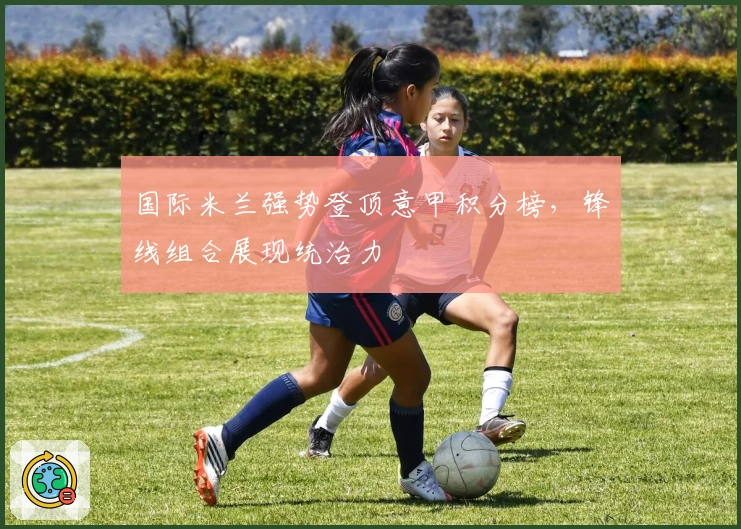 国际米兰强势登顶意甲积分榜，锋线组合展现统治力