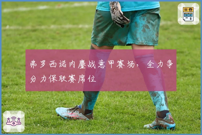 弗罗西诺内鏖战意甲赛场，全力争分力保联赛席位