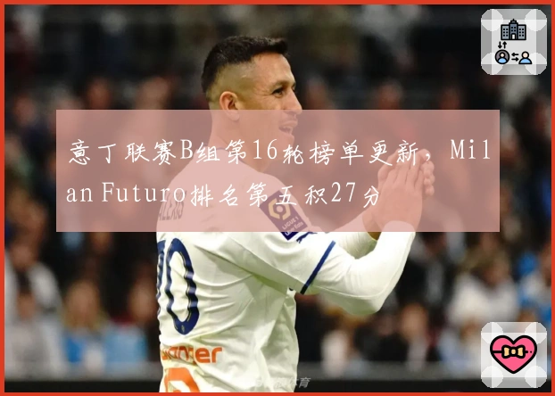 意丁联赛B组第16轮榜单更新，Milan Futuro排名第五积27分