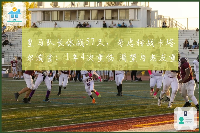 皇马队长休战57天，考虑转战卡塔尔淘金：1年4次重伤 渴望与老友重聚