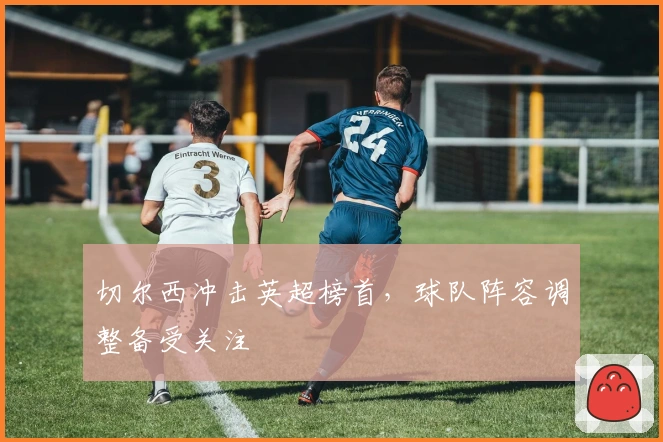 切尔西冲击英超榜首，球队阵容调整备受关注