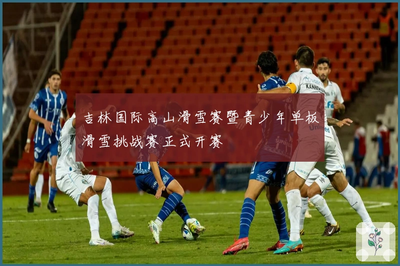 吉林国际高山滑雪赛暨青少年单板滑雪挑战赛正式开赛