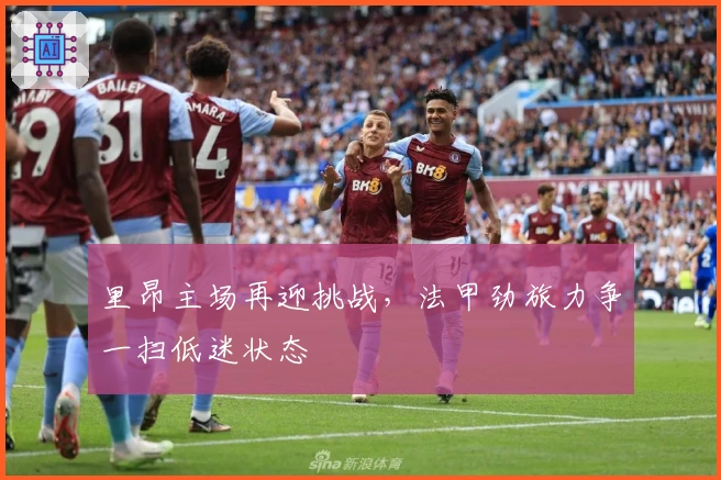 里昂主场再迎挑战，法甲劲旅力争一扫低迷状态