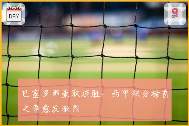 巴塞罗那豪取连胜，西甲积分榜首之争愈发激烈