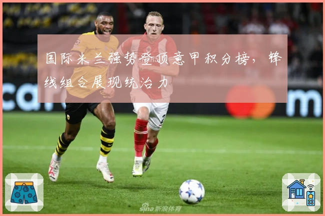 国际米兰强势登顶意甲积分榜，锋线组合展现统治力