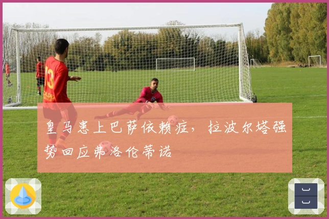 皇马患上巴萨依赖症，拉波尔塔强势回应弗洛伦蒂诺