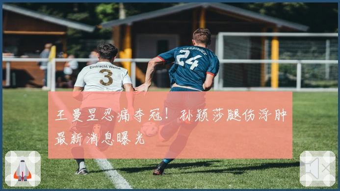 王曼昱忍痛夺冠！孙颖莎腿伤浮肿最新消息曝光