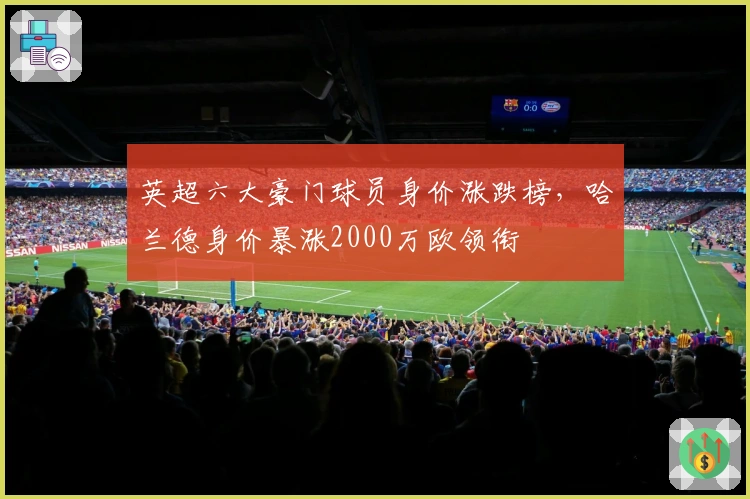 英超六大豪门球员身价涨跌榜，哈兰德身价暴涨2000万欧领衔