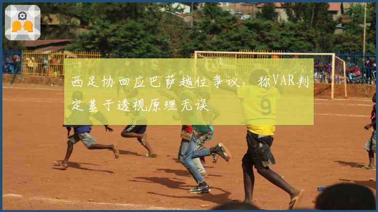 西足协回应巴萨越位争议，称VAR判定基于透视原理无误